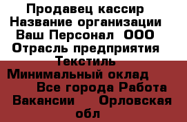 Продавец-кассир › Название организации ­ Ваш Персонал, ООО › Отрасль предприятия ­ Текстиль › Минимальный оклад ­ 19 000 - Все города Работа » Вакансии   . Орловская обл.